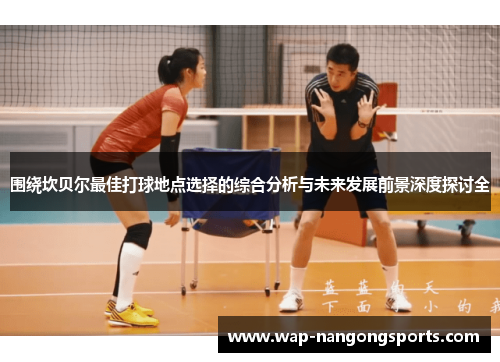 围绕坎贝尔最佳打球地点选择的综合分析与未来发展前景深度探讨全